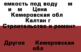 емкость под воду   6 м3 и 1 м3  › Цена ­ 10 000 - Кемеровская обл., Калтан г. Строительство и ремонт » Другое   . Кемеровская обл.